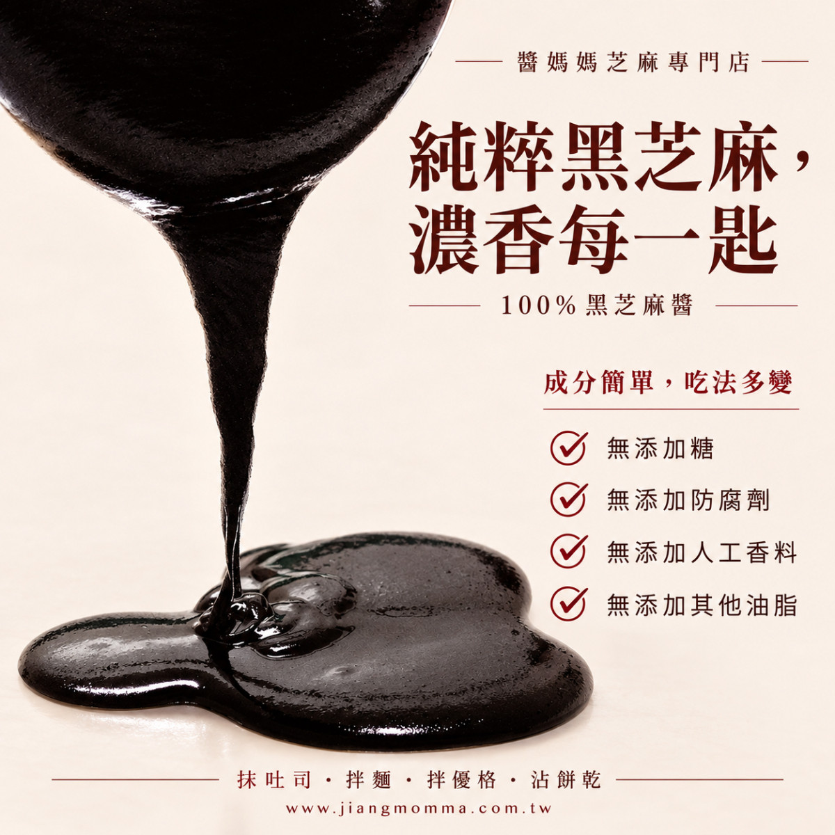 【醬媽媽】現磨純黑芝麻醬 200g    堅持低溫輕烘焙、細緻研磨。 無鹽、無糖、無調味，就連油脂都是芝麻本身散發的高品質植物油。 這是一瓶媽媽最安心、廚房最萬用的好醬